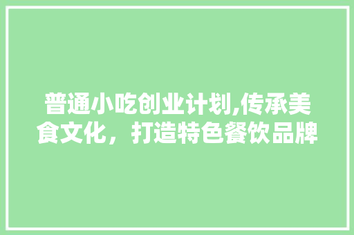 普通小吃创业计划,传承美食文化，打造特色餐饮品牌