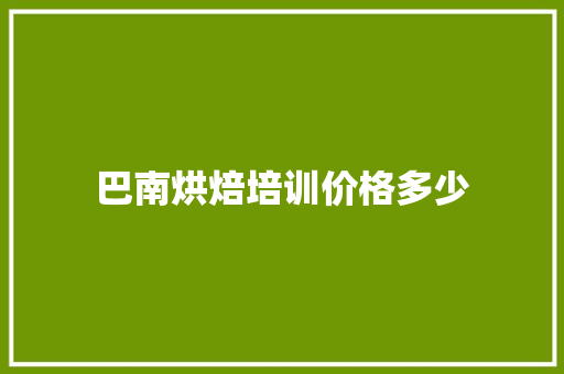 巴南烘焙培训价格多少