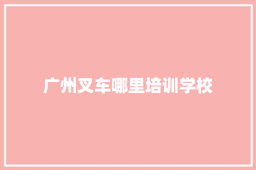 广州叉车哪里培训学校