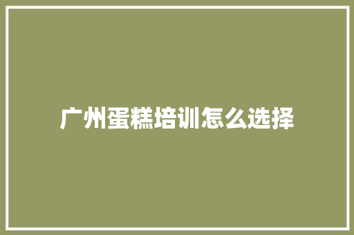 广州蛋糕培训怎么选择