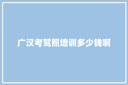 广汉考驾照培训多少钱啊