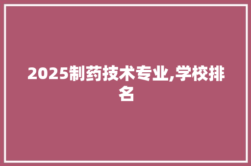 2025制药技术专业,学校排名