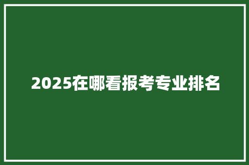 2025在哪看报考专业排名