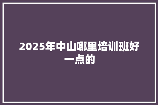2025年中山哪里培训班好一点的