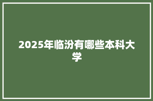 2025年临汾有哪些本科大学