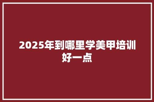 2025年到哪里学美甲培训好一点