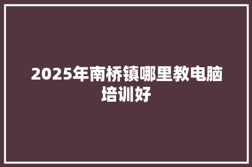 2025年南桥镇哪里教电脑培训好