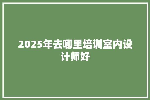 2025年去哪里培训室内设计师好