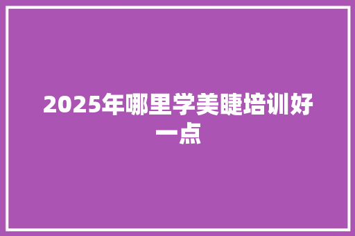 2025年哪里学美睫培训好一点