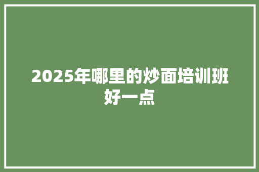 2025年哪里的炒面培训班好一点