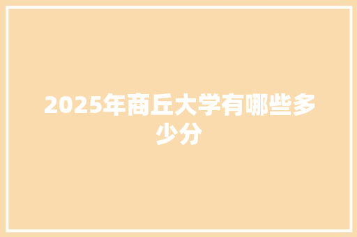 2025年商丘大学有哪些多少分