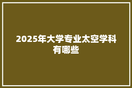 2025年大学专业太空学科有哪些