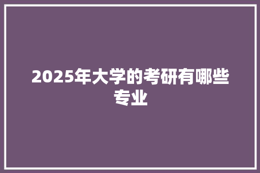 2025年大学的考研有哪些专业