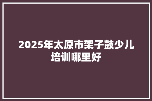 2025年太原市架子鼓少儿培训哪里好