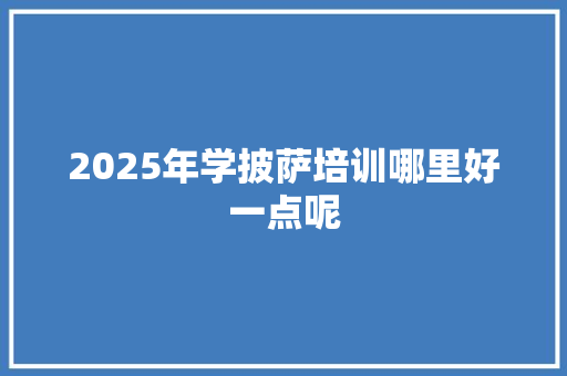 2025年学披萨培训哪里好一点呢