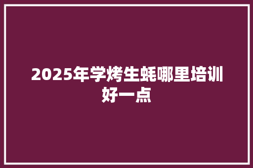 2025年学烤生蚝哪里培训好一点