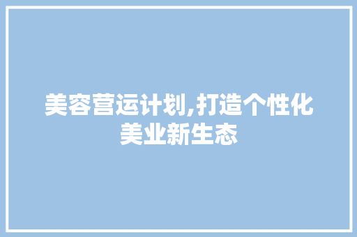美容营运计划,打造个性化美业新生态