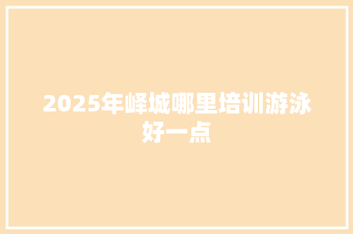 2025年峄城哪里培训游泳好一点