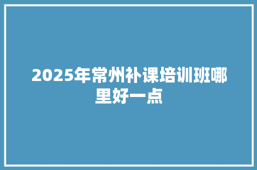 2025年常州补课培训班哪里好一点