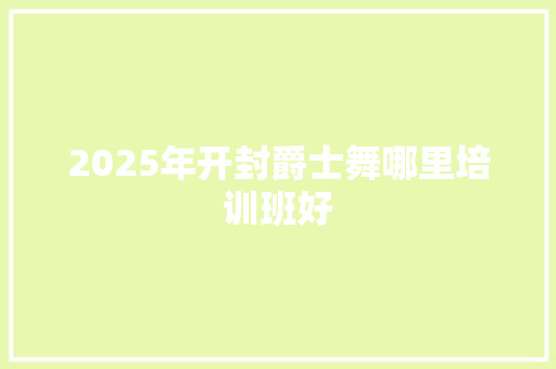 2025年开封爵士舞哪里培训班好