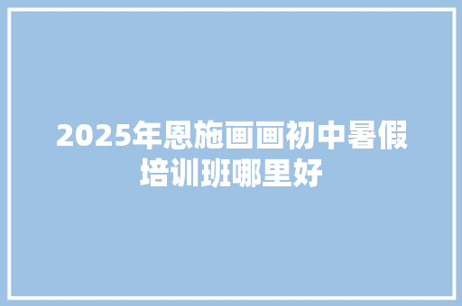 2025年恩施画画初中暑假培训班哪里好