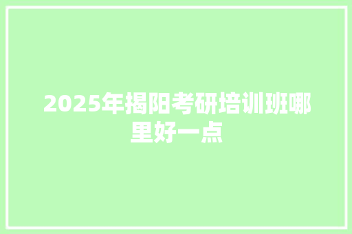 2025年揭阳考研培训班哪里好一点