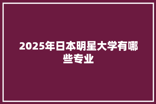 2025年日本明星大学有哪些专业