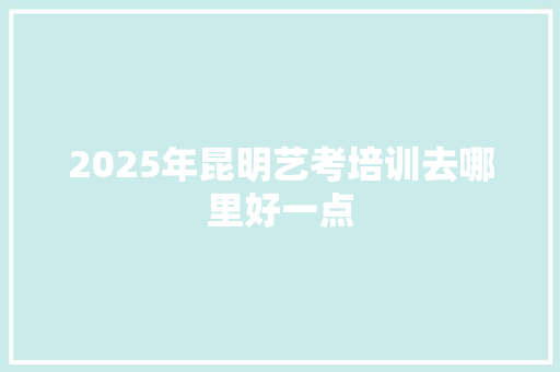 2025年昆明艺考培训去哪里好一点
