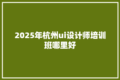 2025年杭州ui设计师培训班哪里好