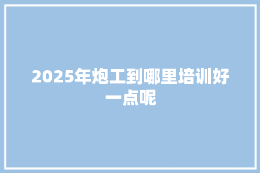 2025年炮工到哪里培训好一点呢