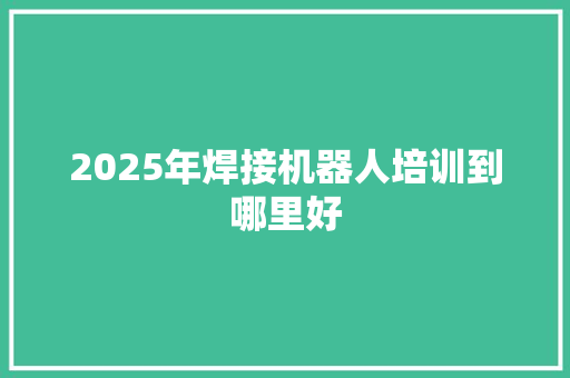 2025年焊接机器人培训到哪里好