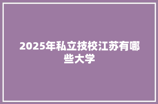 2025年私立技校江苏有哪些大学
