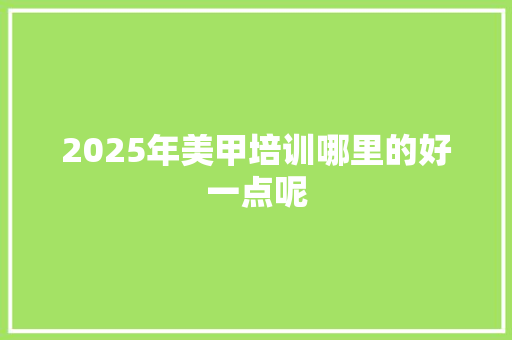2025年美甲培训哪里的好一点呢