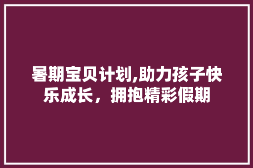 暑期宝贝计划,助力孩子快乐成长，拥抱精彩假期