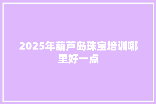 2025年葫芦岛珠宝培训哪里好一点