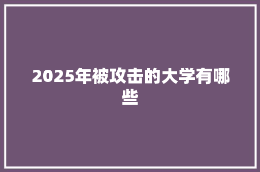 2025年被攻击的大学有哪些