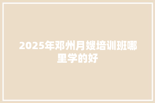2025年邓州月嫂培训班哪里学的好
