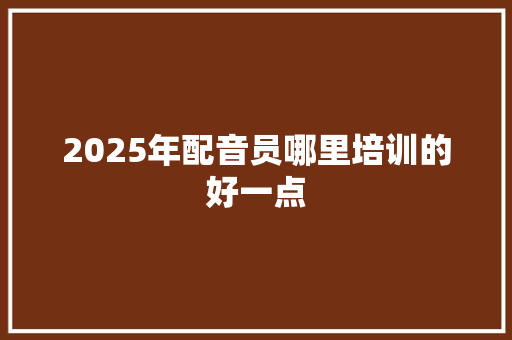 2025年配音员哪里培训的好一点