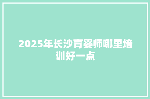 2025年长沙育婴师哪里培训好一点
