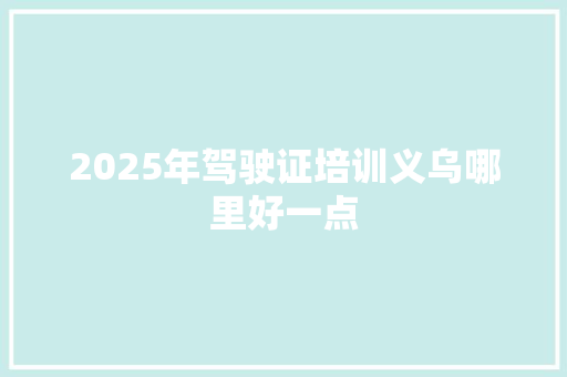 2025年驾驶证培训义乌哪里好一点