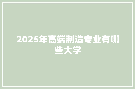 2025年高端制造专业有哪些大学