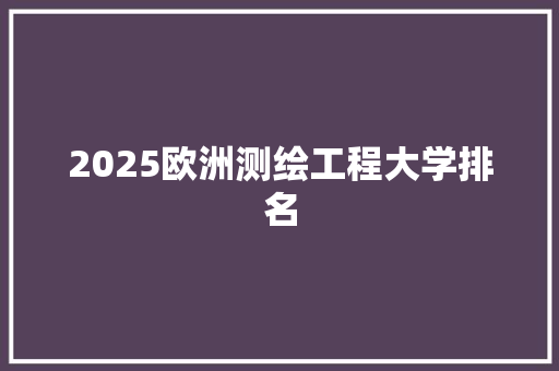 2025欧洲测绘工程大学排名