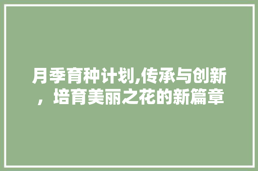 月季育种计划,传承与创新，培育美丽之花的新篇章