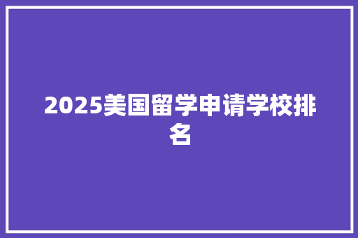 2025美国留学申请学校排名