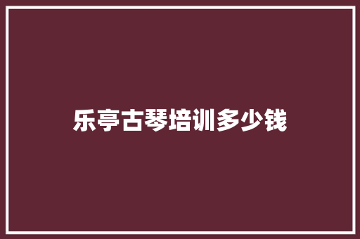 乐亭古琴培训多少钱