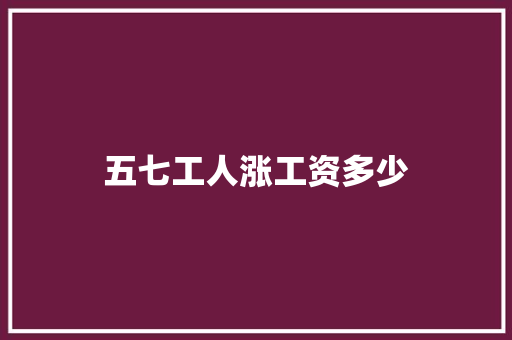 五七工人涨工资多少