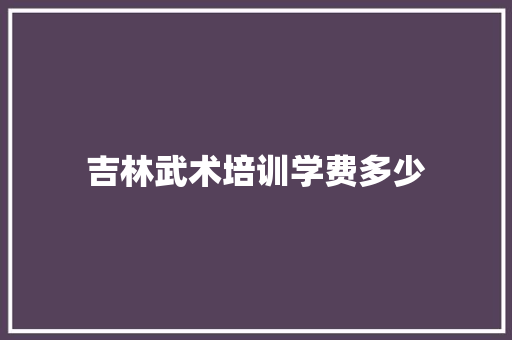 吉林武术培训学费多少