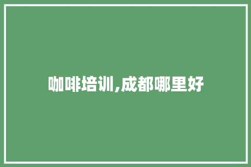 咖啡培训,成都哪里好