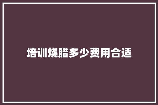 培训烧腊多少费用合适