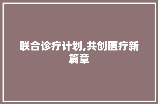联合诊疗计划,共创医疗新篇章